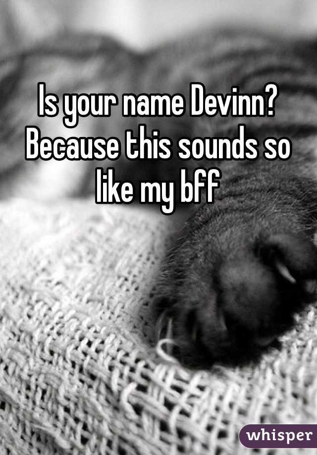 Is your name Devinn? Because this sounds so like my bff 