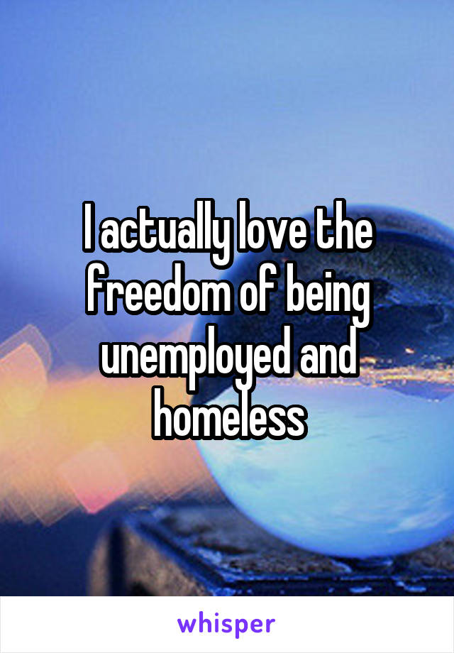 I actually love the freedom of being unemployed and homeless