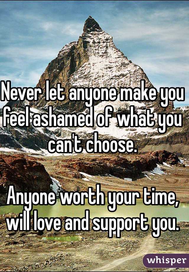 Never let anyone make you feel ashamed of what you can't choose.

Anyone worth your time, will love and support you.