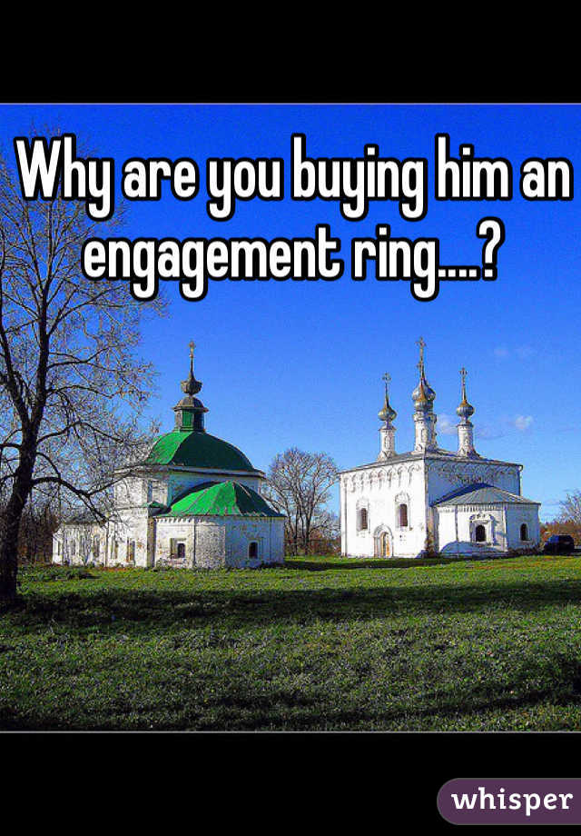 Why are you buying him an engagement ring....?