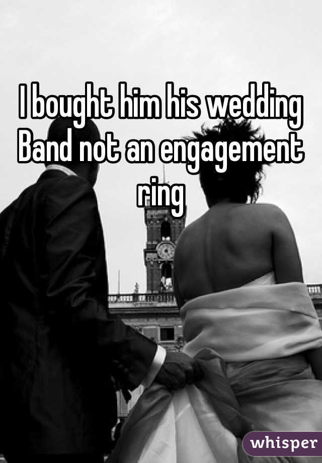 I bought him his wedding Band not an engagement ring