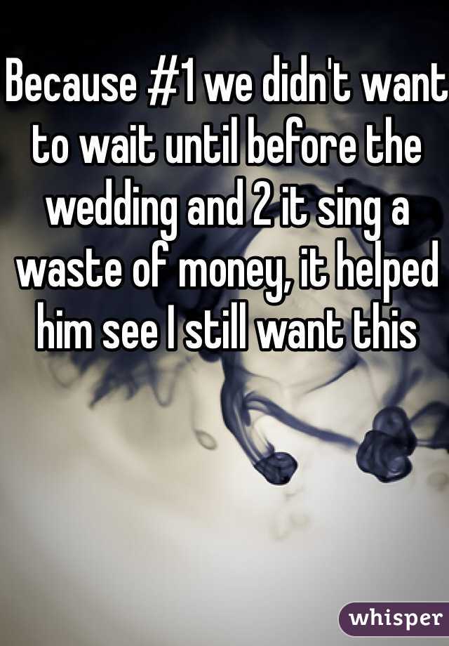 Because #1 we didn't want to wait until before the wedding and 2 it sing a waste of money, it helped him see I still want this 