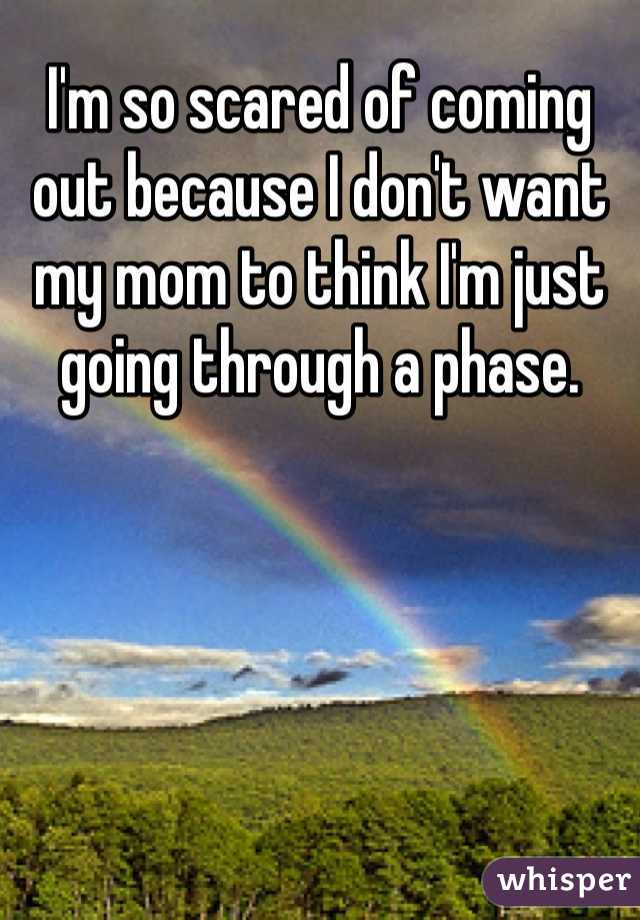 I'm so scared of coming out because I don't want my mom to think I'm just going through a phase. 