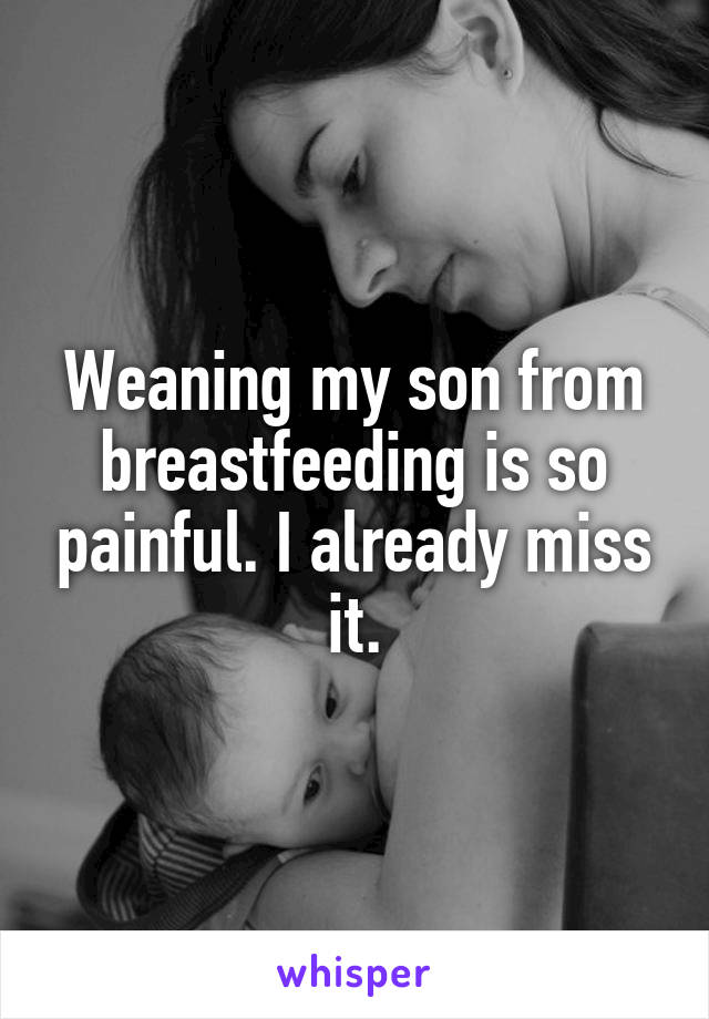 Weaning my son from breastfeeding is so painful. I already miss it.