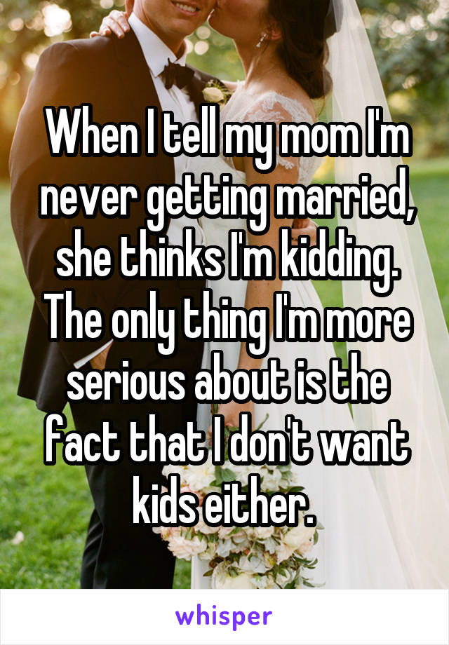 When I tell my mom I'm never getting married, she thinks I'm kidding. The only thing I'm more serious about is the fact that I don't want kids either. 