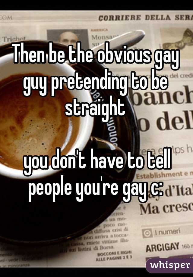 Then be the obvious gay guy pretending to be straight
 
 you don't have to tell people you're gay c: