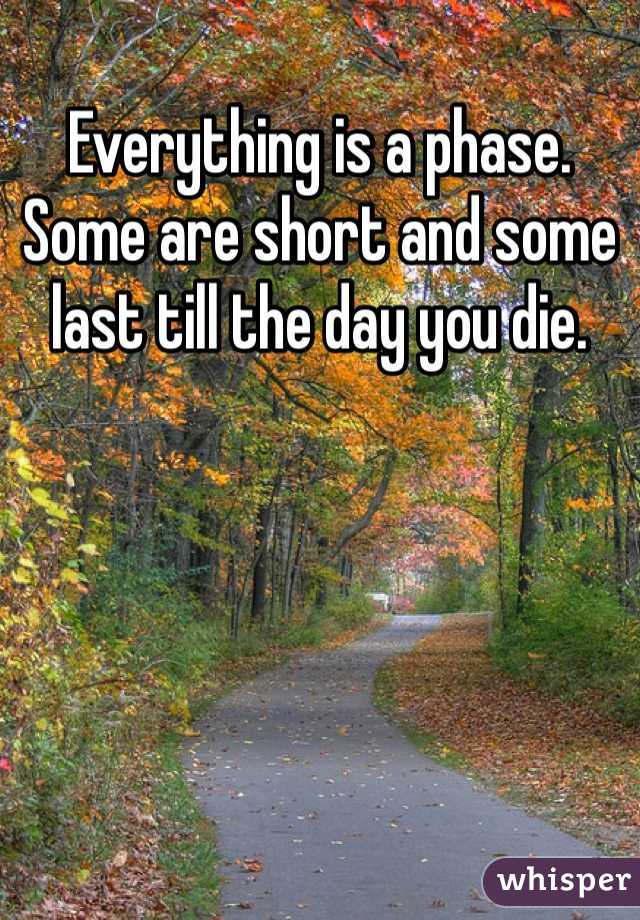 Everything is a phase. Some are short and some last till the day you die. 