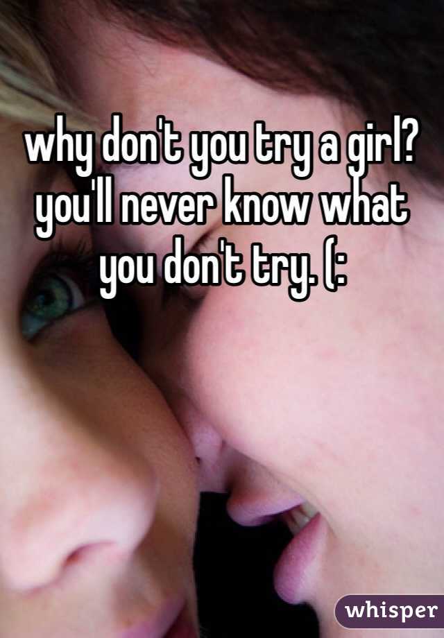 why don't you try a girl? you'll never know what you don't try. (: 