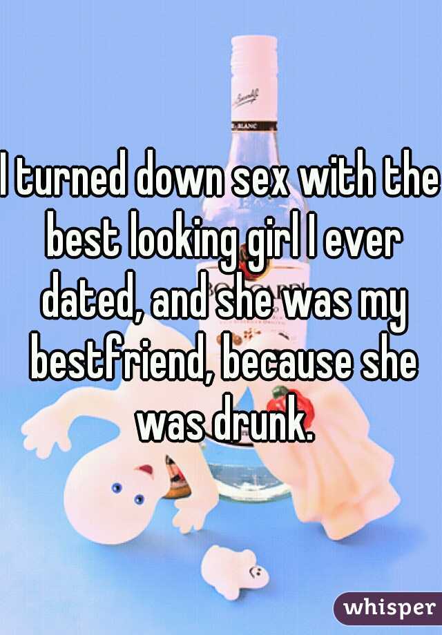 I turned down sex with the best looking girl I ever dated, and she was my bestfriend, because she was drunk.