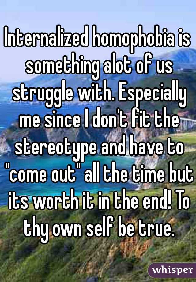 Internalized homophobia is something alot of us struggle with. Especially me since I don't fit the stereotype and have to "come out" all the time but its worth it in the end! To thy own self be true.