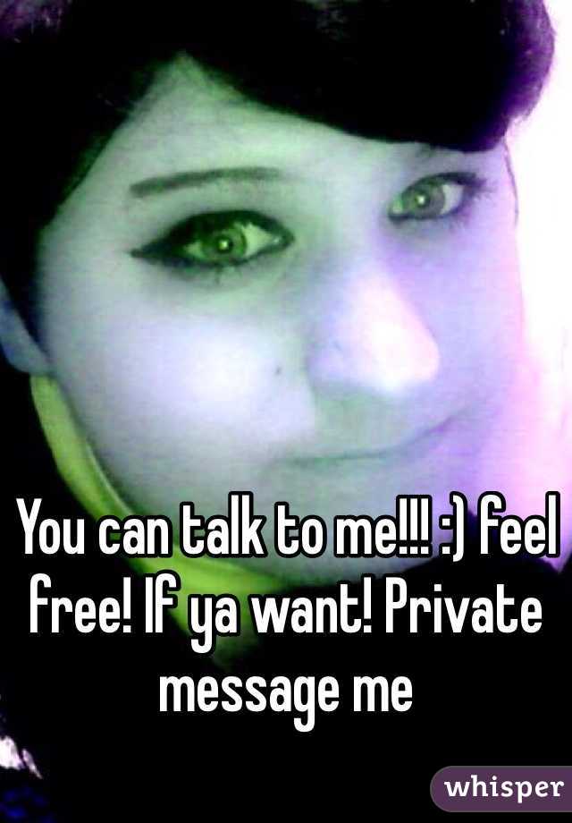 You can talk to me!!! :) feel free! If ya want! Private message me