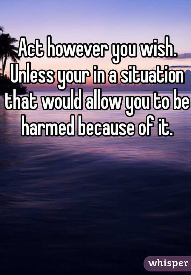 Act however you wish. Unless your in a situation that would allow you to be harmed because of it.