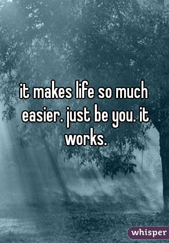 it makes life so much easier. just be you. it works.
