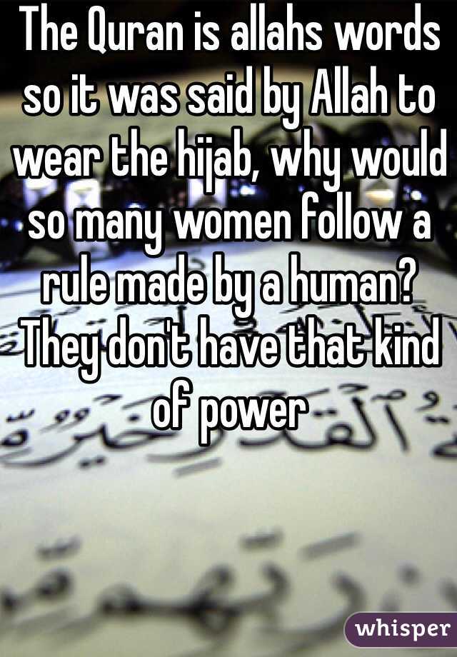 The Quran is allahs words so it was said by Allah to wear the hijab, why would so many women follow a rule made by a human? They don't have that kind of power 