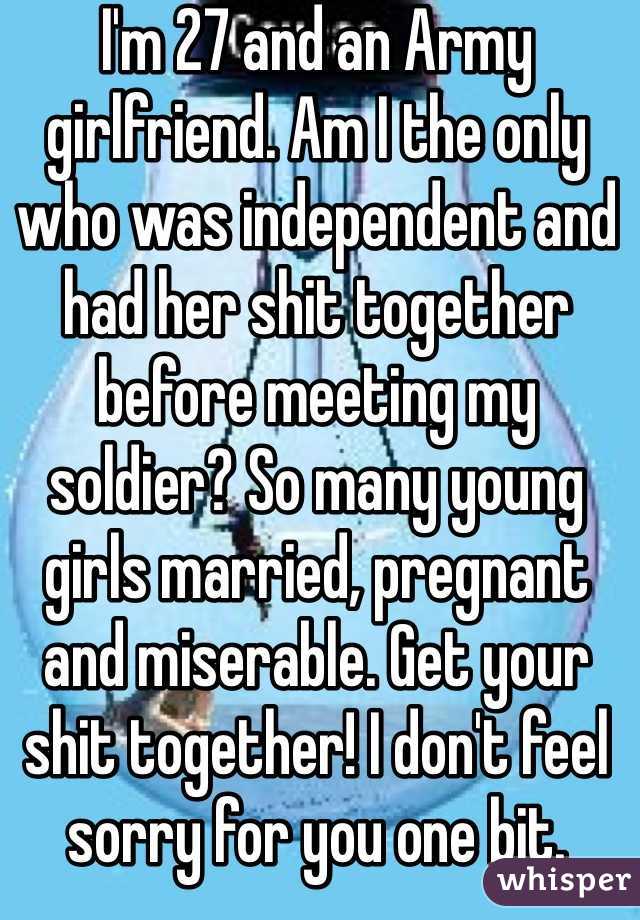 I'm 27 and an Army girlfriend. Am I the only who was independent and had her shit together before meeting my soldier? So many young girls married, pregnant and miserable. Get your shit together! I don't feel sorry for you one bit. 