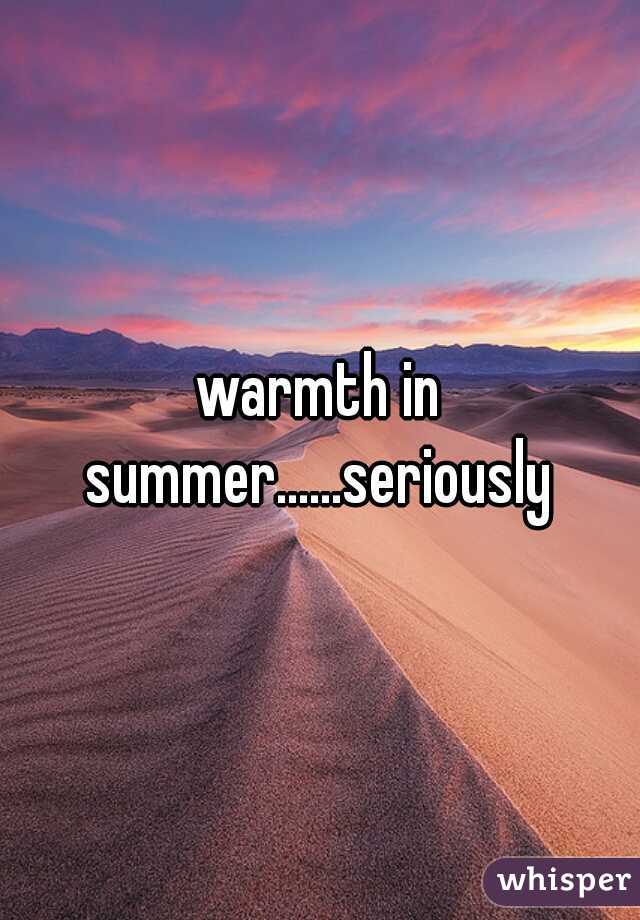 warmth in summer......seriously 