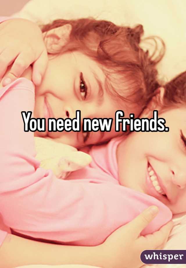 You need new friends. 