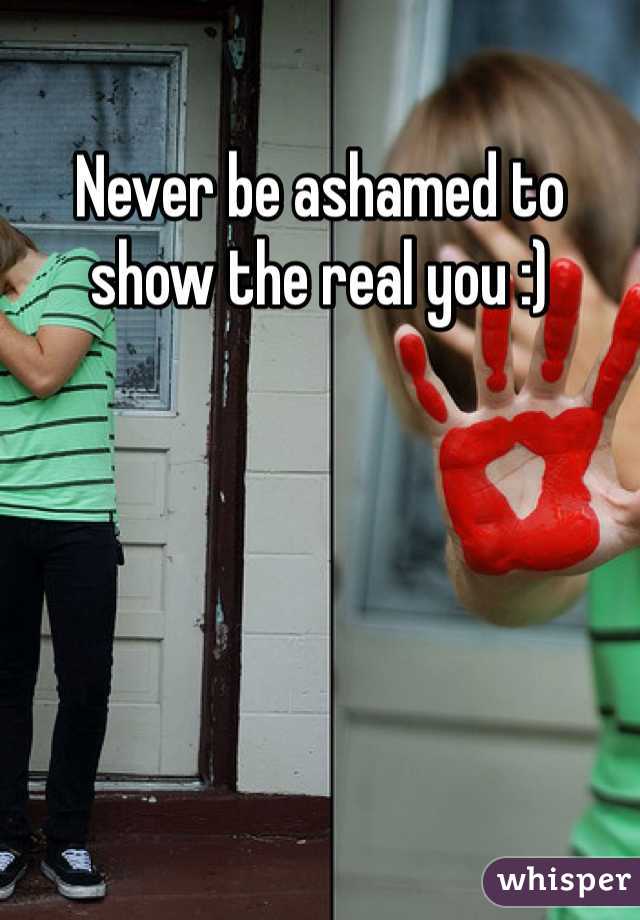 Never be ashamed to show the real you :) 
