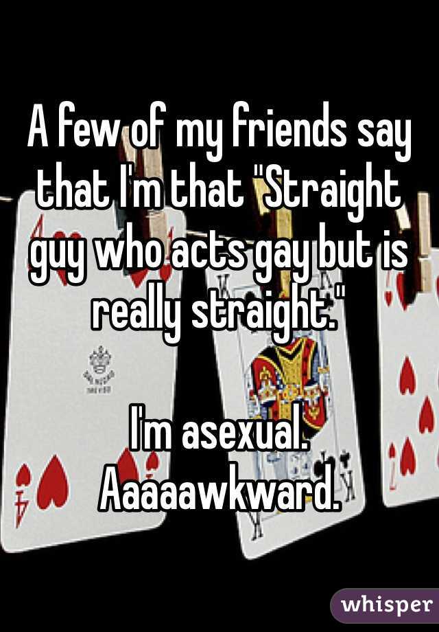 A few of my friends say that I'm that "Straight guy who acts gay but is really straight."

I'm asexual. Aaaaawkward.