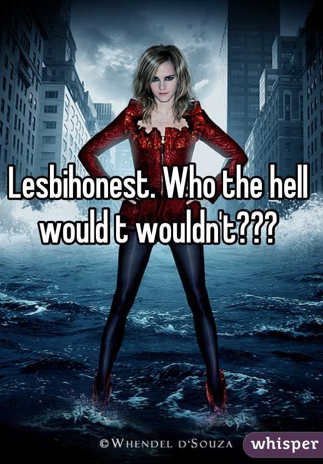 Lesbihonest. Who the hell would t wouldn't???