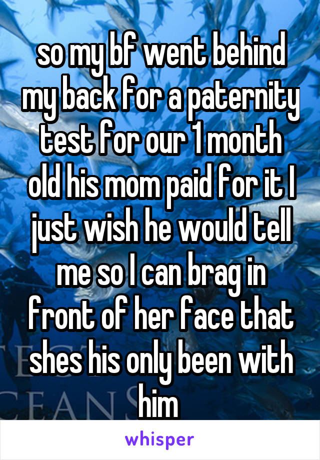 so my bf went behind my back for a paternity test for our 1 month old his mom paid for it I just wish he would tell me so I can brag in front of her face that shes his only been with him 