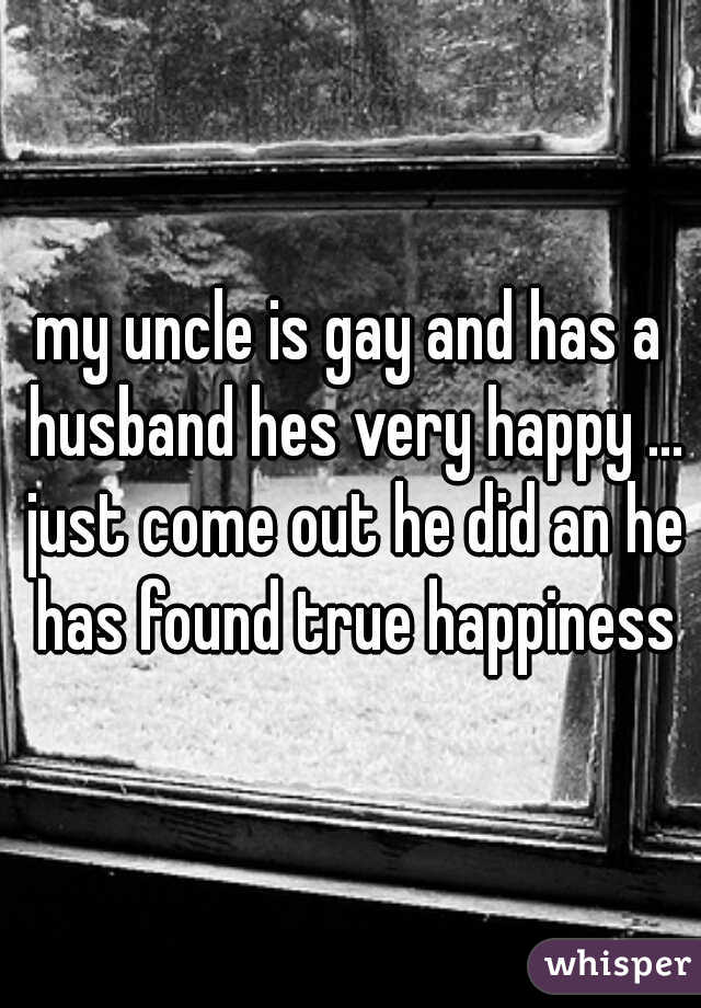 my uncle is gay and has a husband hes very happy ... just come out he did an he has found true happiness