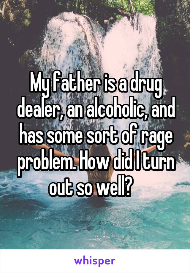 My father is a drug dealer, an alcoholic, and has some sort of rage problem. How did I turn out so well?   