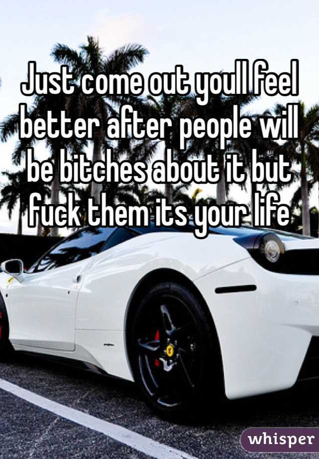 Just come out youll feel better after people will be bitches about it but fuck them its your life