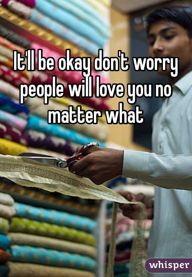 It'll be okay don't worry people will love you no matter what