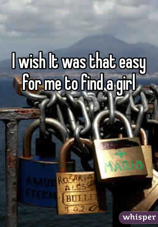 I wish It was that easy for me to find a girl