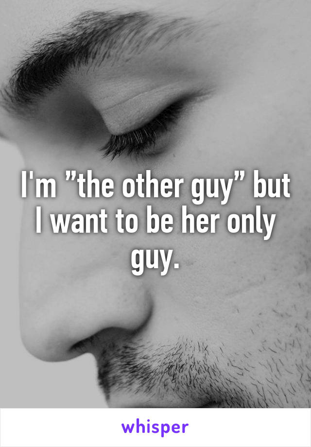I'm ”the other guy” but I want to be her only guy.