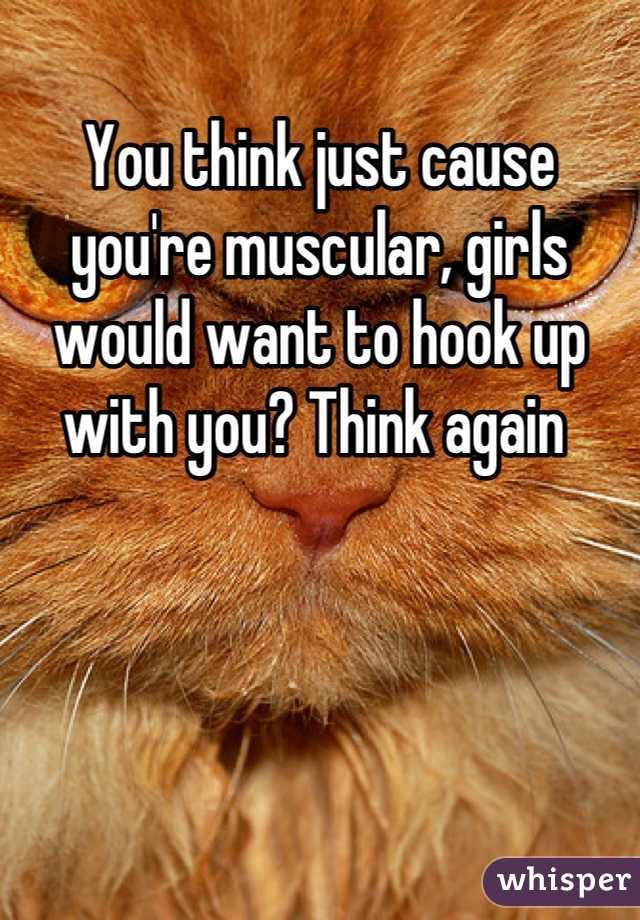 You think just cause you're muscular, girls would want to hook up with you? Think again 