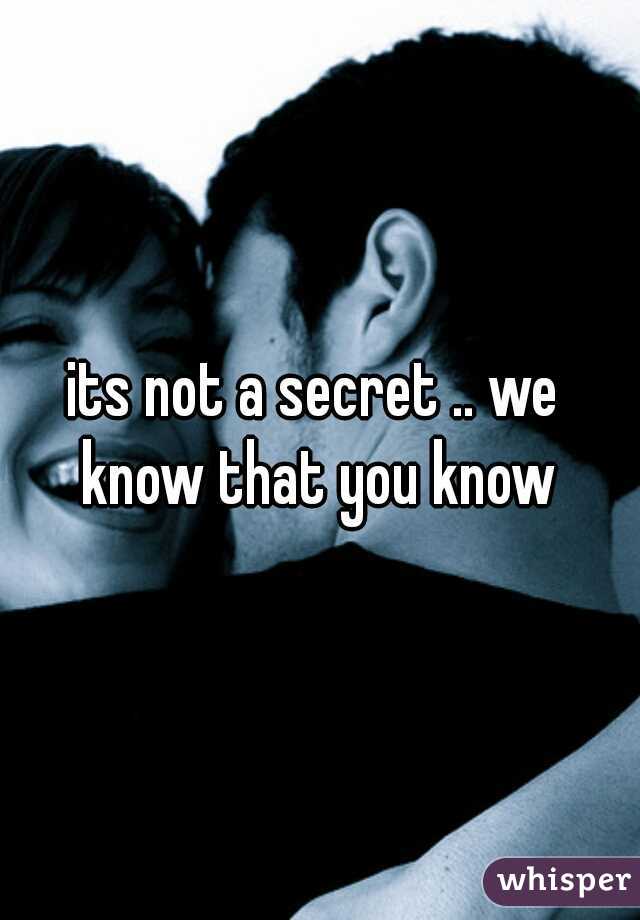 its not a secret .. we  know that you know 