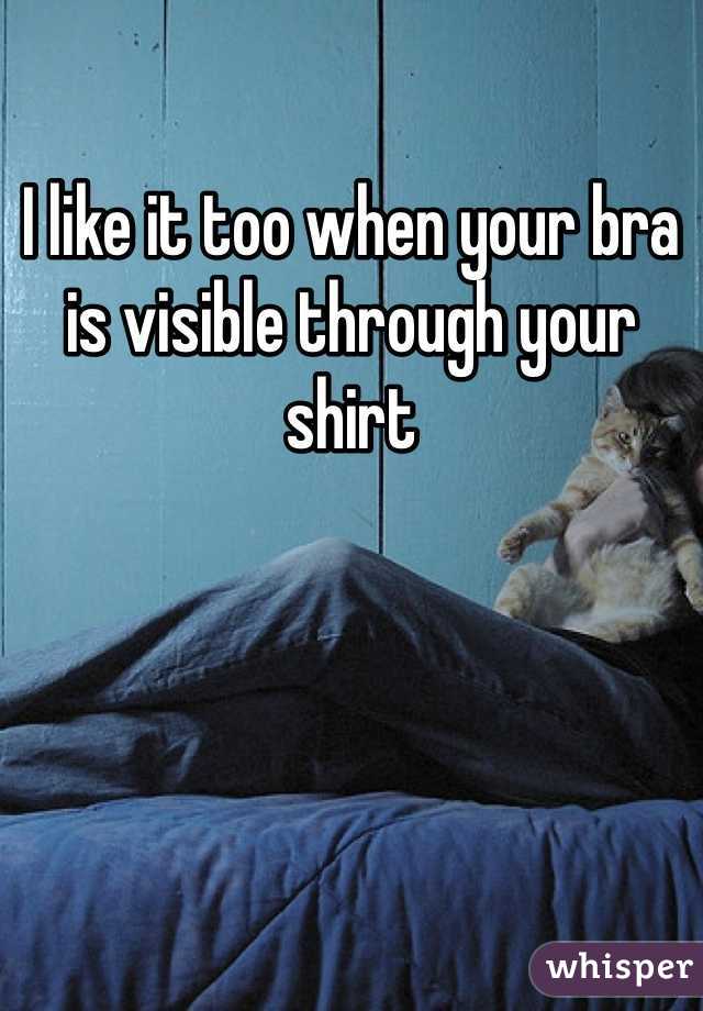 I like it too when your bra is visible through your shirt