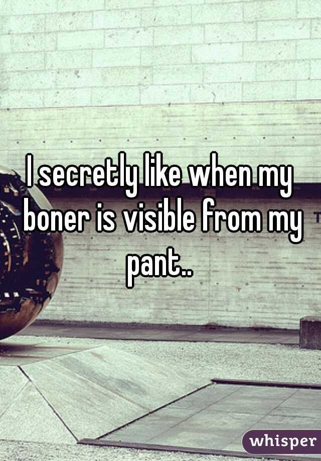 I secretly like when my boner is visible from my pant.. 