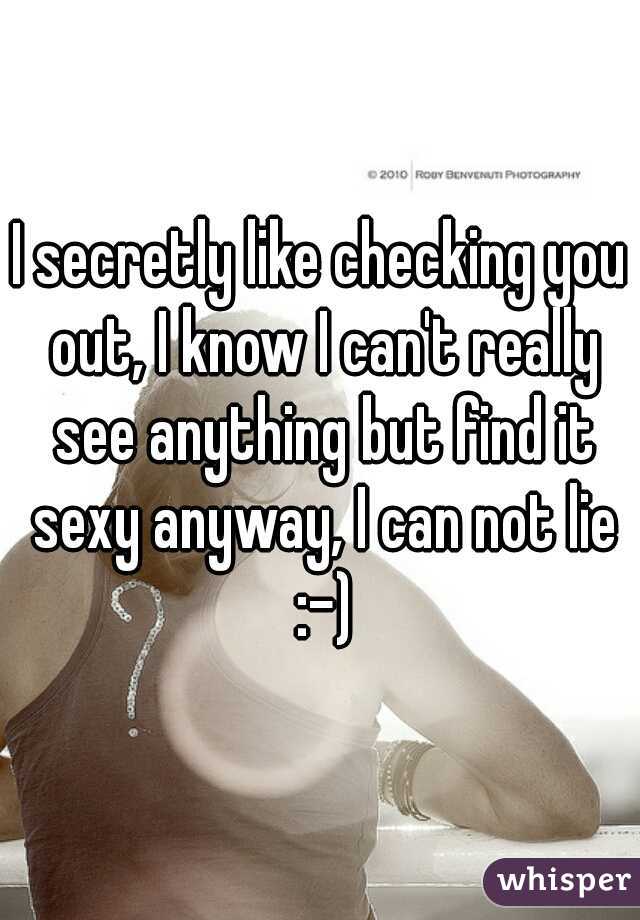 I secretly like checking you out, I know I can't really see anything but find it sexy anyway, I can not lie :-)