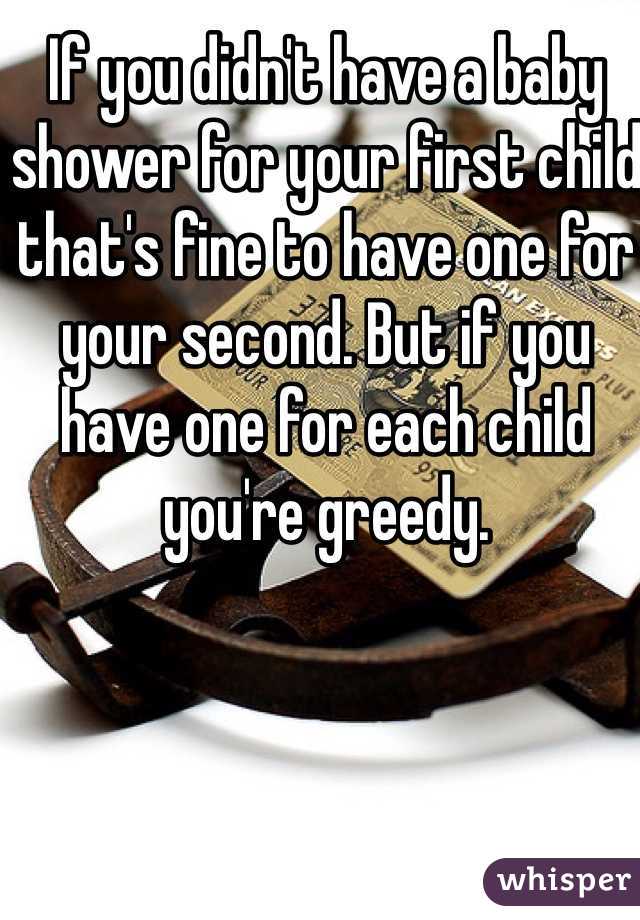 If you didn't have a baby shower for your first child that's fine to have one for your second. But if you have one for each child you're greedy. 