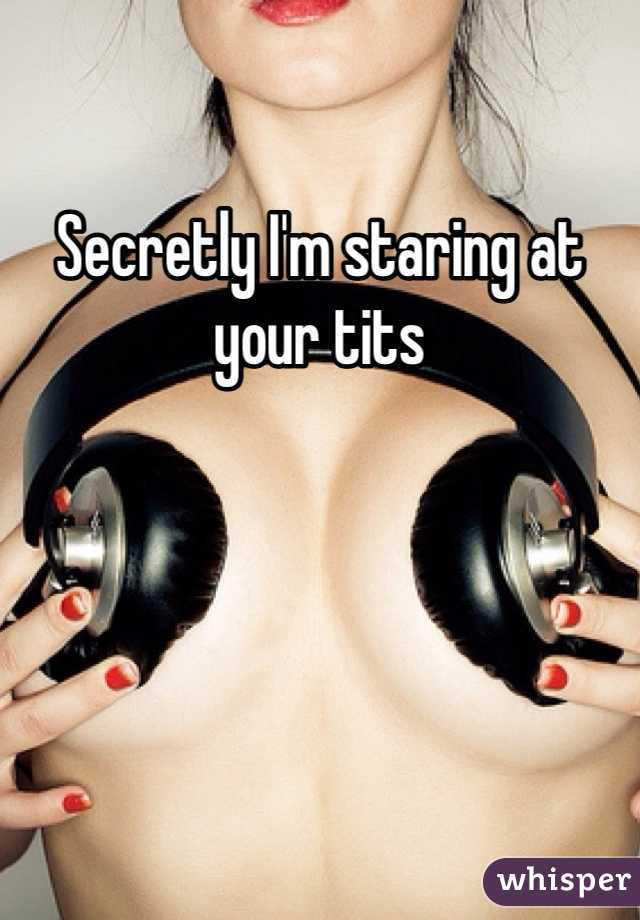 Secretly I'm staring at your tits