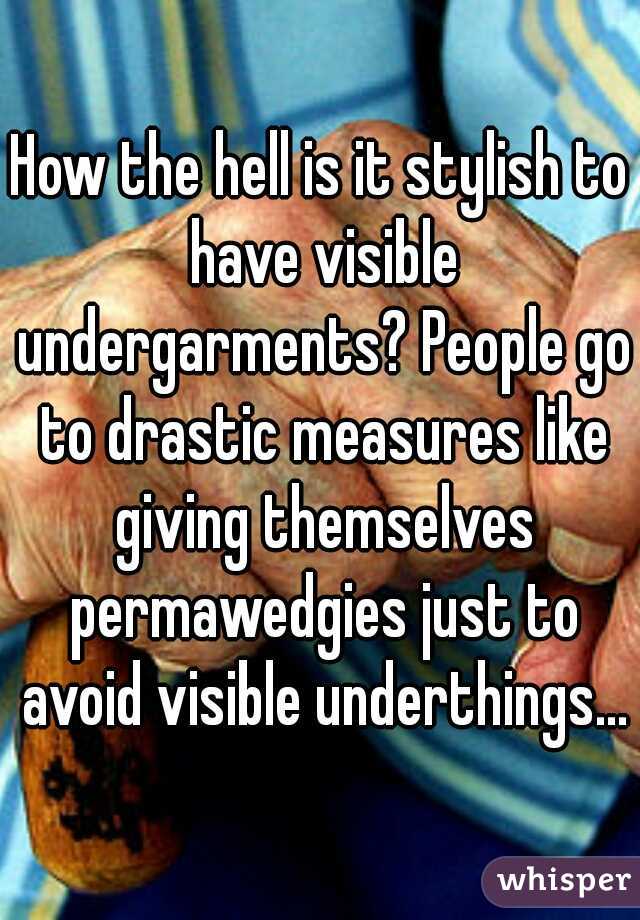 How the hell is it stylish to have visible undergarments? People go to drastic measures like giving themselves permawedgies just to avoid visible underthings...