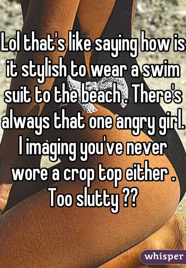 Lol that's like saying how is it stylish to wear a swim suit to the beach . There's always that one angry girl. I imaging you've never wore a crop top either . Too slutty ??