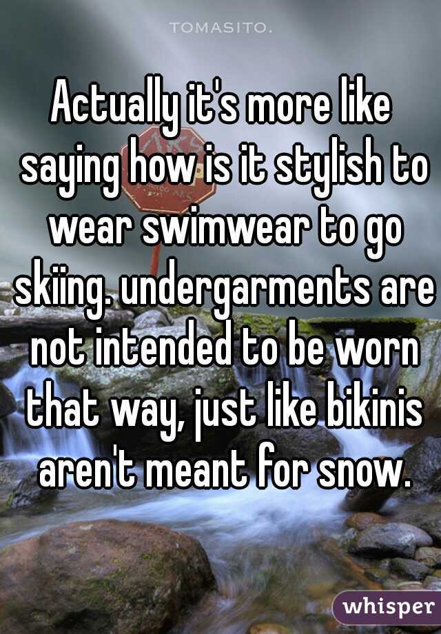 Actually it's more like saying how is it stylish to wear swimwear to go skiing. undergarments are not intended to be worn that way, just like bikinis aren't meant for snow.