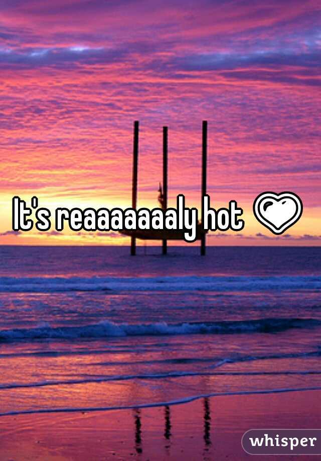 It's reaaaaaaaly hot 💗 