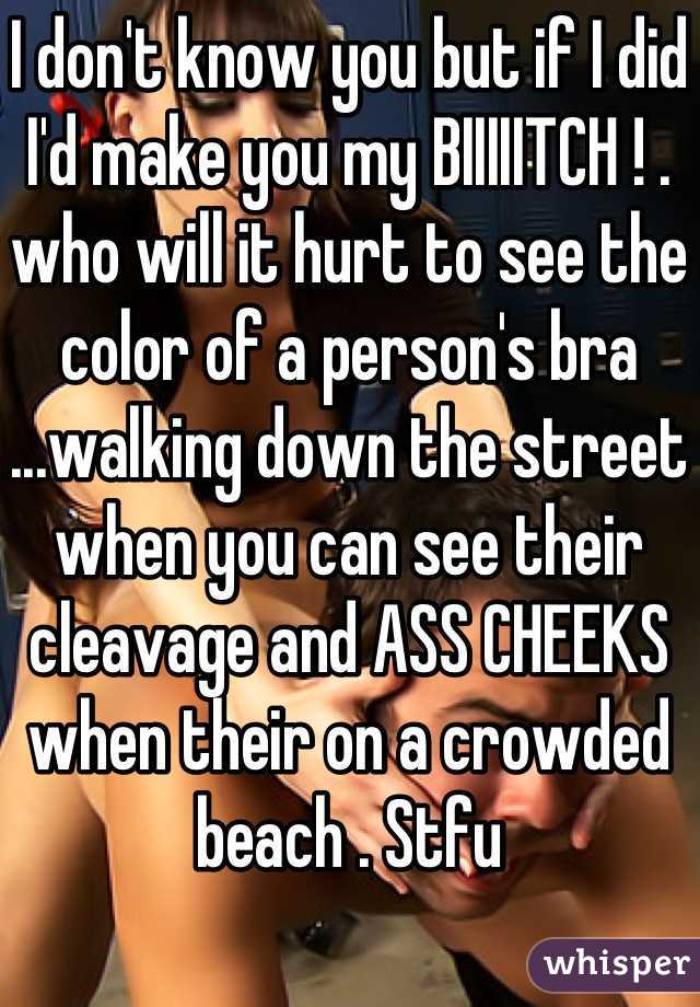 I don't know you but if I did I'd make you my BIIIIITCH ! . who will it hurt to see the color of a person's bra ...walking down the street  when you can see their cleavage and ASS CHEEKS when their on a crowded beach . Stfu