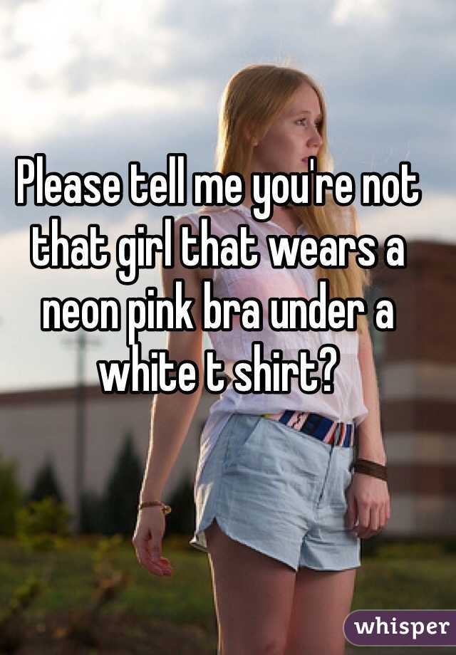 

Please tell me you're not that girl that wears a neon pink bra under a white t shirt?