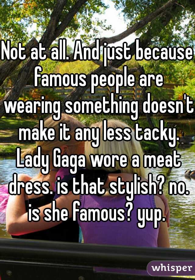 Not at all. And just because famous people are wearing something doesn't make it any less tacky. Lady Gaga wore a meat dress. is that stylish? no. is she famous? yup. 