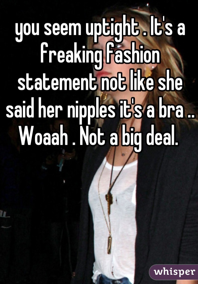 you seem uptight . It's a freaking fashion statement not like she said her nipples it's a bra .. Woaah . Not a big deal. 