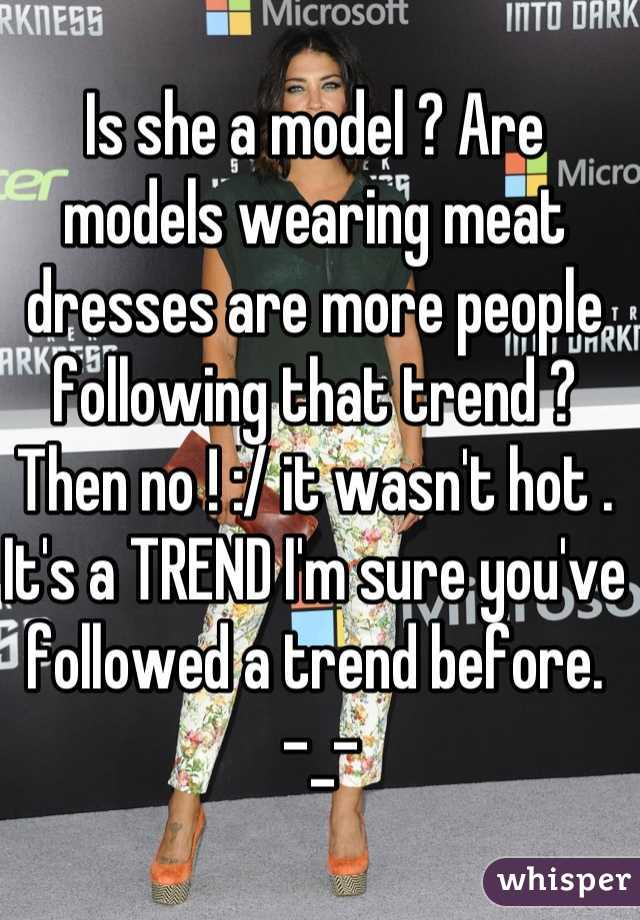 Is she a model ? Are models wearing meat dresses are more people following that trend ? Then no ! :/ it wasn't hot . It's a TREND I'm sure you've followed a trend before. 
 -_-