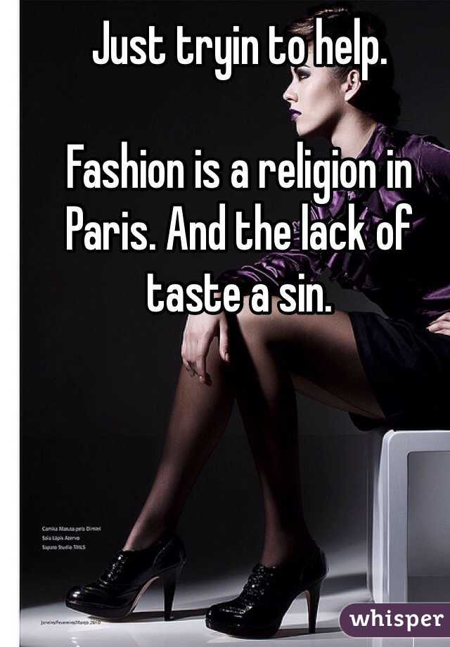 Just tryin to help.

Fashion is a religion in Paris. And the lack of taste a sin.