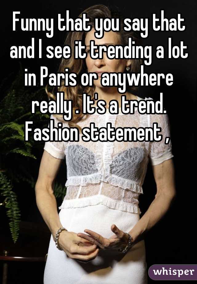 Funny that you say that and I see it trending a lot in Paris or anywhere really . It's a trend. Fashion statement , 