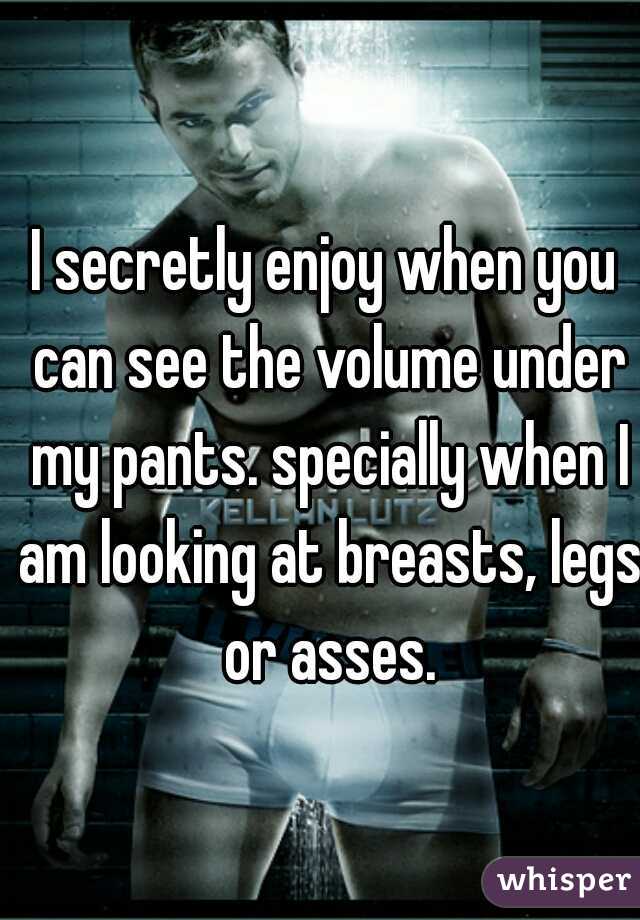 I secretly enjoy when you can see the volume under my pants. specially when I am looking at breasts, legs or asses.